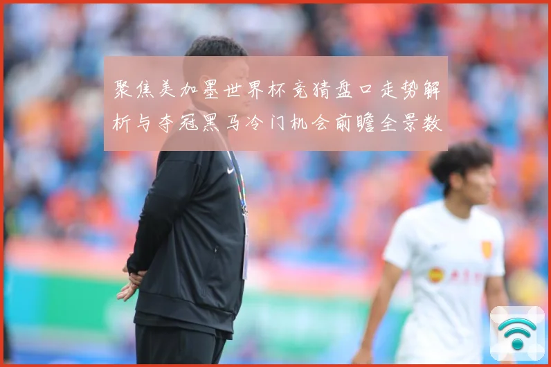 聚焦美加墨世界杯竞猜盘口走势解析与夺冠黑马冷门机会前瞻全景数据研判
