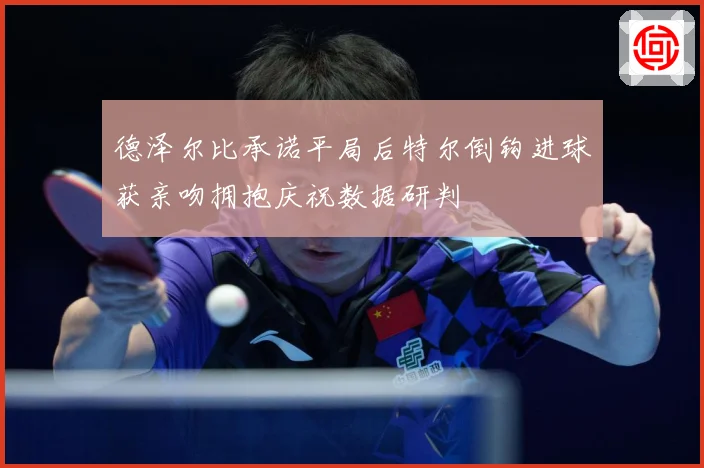 德泽尔比承诺平局后特尔倒钩进球获亲吻拥抱庆祝数据研判