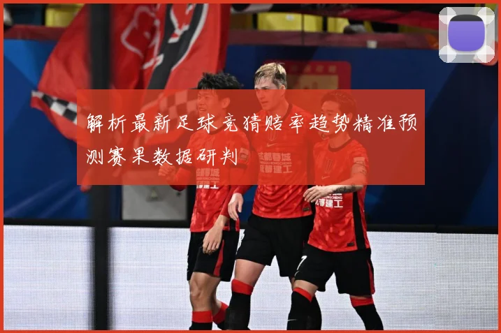 解析最新足球竞猜赔率趋势精准预测赛果数据研判