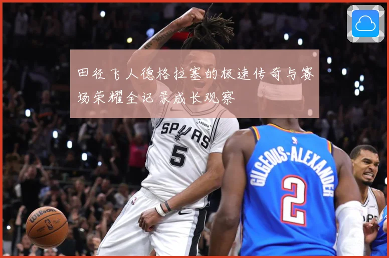 田径飞人德格拉塞的极速传奇与赛场荣耀全记录成长观察