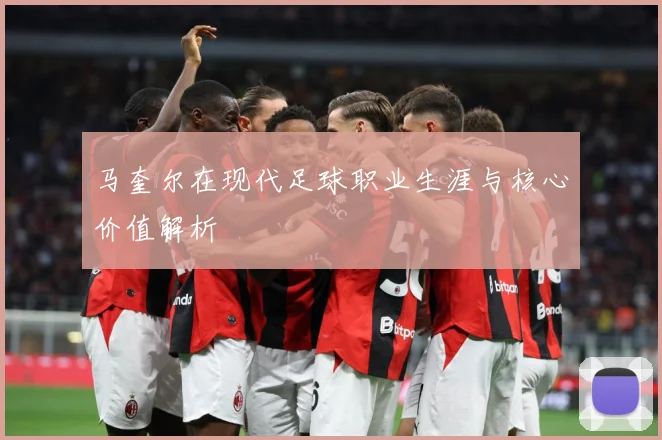 马奎尔在现代足球职业生涯与核心价值解析