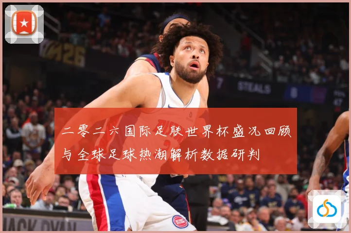 二零二六国际足联世界杯盛况回顾与全球足球热潮解析数据研判
