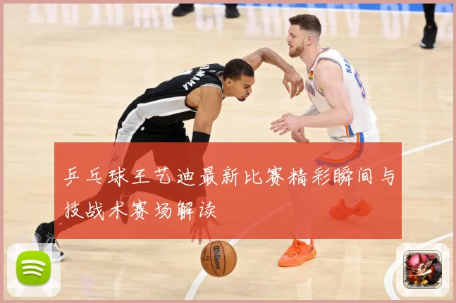 乒乓球王艺迪最新比赛精彩瞬间与技战术赛场解读
