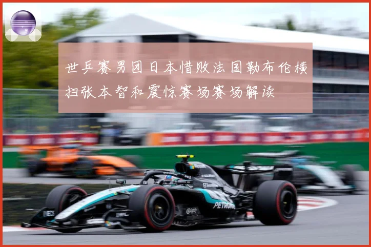 世乒赛男团日本惜败法国勒布伦横扫张本智和震惊赛场赛场解读