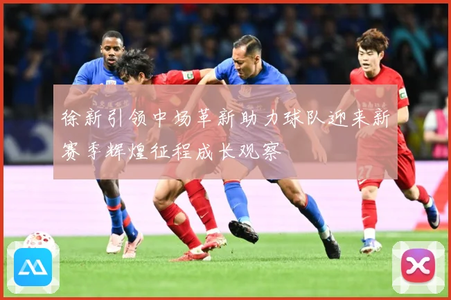 徐新引领中场革新助力球队迎来新赛季辉煌征程成长观察