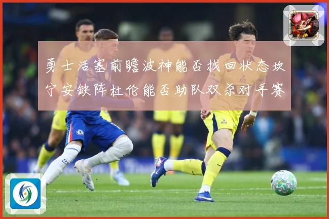 勇士活塞前瞻波神能否找回状态坎宁安缺阵杜伦能否助队双杀对手赛场复盘