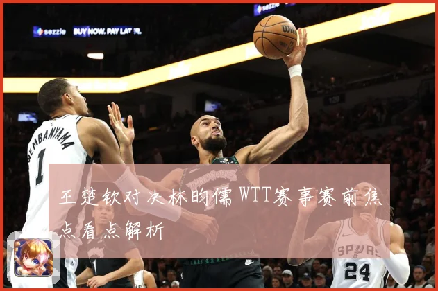 王楚钦对决林昀儒 WTT赛事赛前焦点看点解析