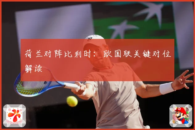荷兰对阵比利时：欧国联关键对位解读