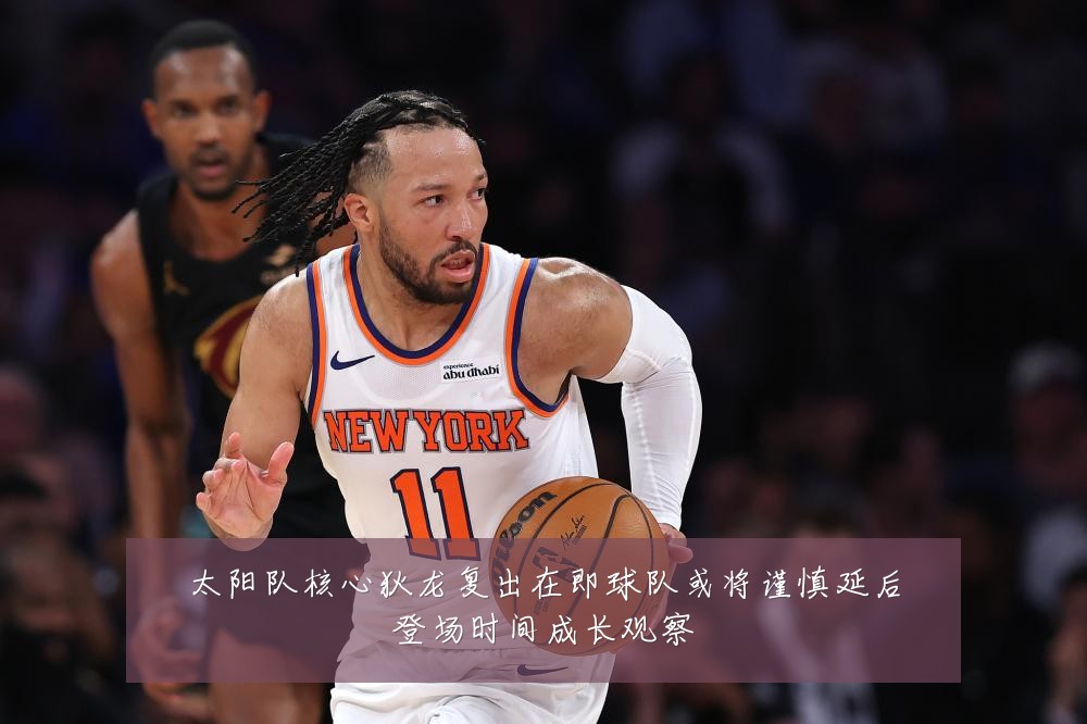 太阳队核心狄龙复出在即球队或将谨慎延后登场时间成长观察