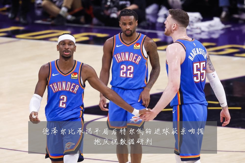 德泽尔比承诺平局后特尔倒钩进球获亲吻拥抱庆祝数据研判