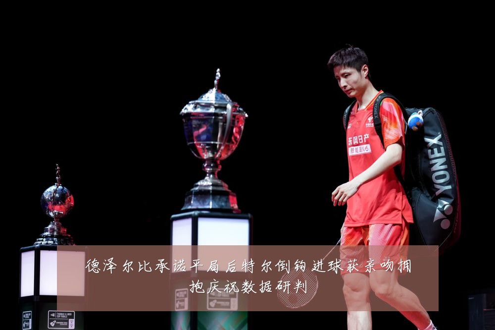 德泽尔比承诺平局后特尔倒钩进球获亲吻拥抱庆祝数据研判