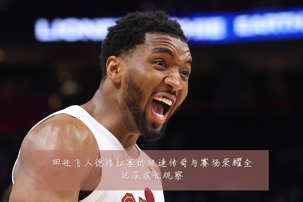 田径飞人德格拉塞的极速传奇与赛场荣耀全记录成长观察