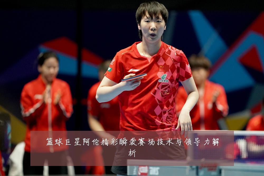 篮球巨星阿伦精彩瞬袭赛场技术与领导力解析