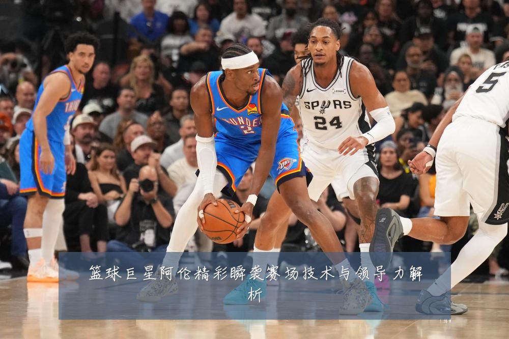 篮球巨星阿伦精彩瞬袭赛场技术与领导力解析
