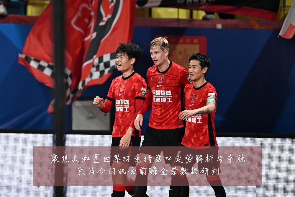 聚焦美加墨世界杯竞猜盘口走势解析与夺冠黑马冷门机会前瞻全景数据研判