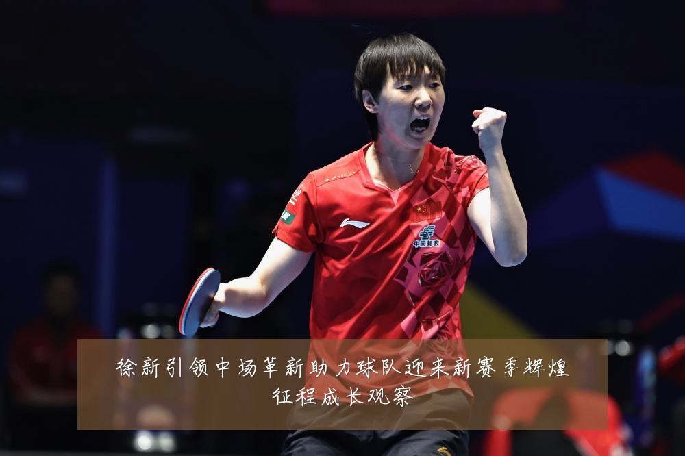 徐新引领中场革新助力球队迎来新赛季辉煌征程成长观察